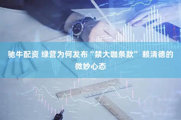 驰牛配资 绿营为何发布“禁大咖条款” 赖清德的微妙心态