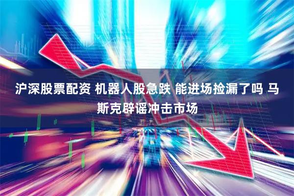 沪深股票配资 机器人股急跌 能进场捡漏了吗 马斯克辟谣冲击市场