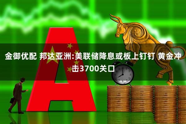 金御优配 邦达亚洲:美联储降息或板上钉钉 黄金冲击3700关口