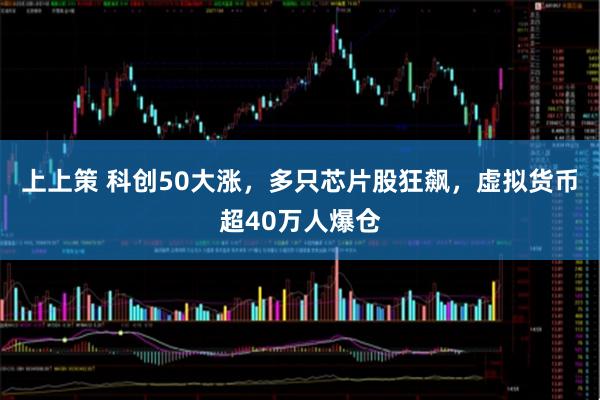 上上策 科创50大涨，多只芯片股狂飙，虚拟货币超40万人爆仓
