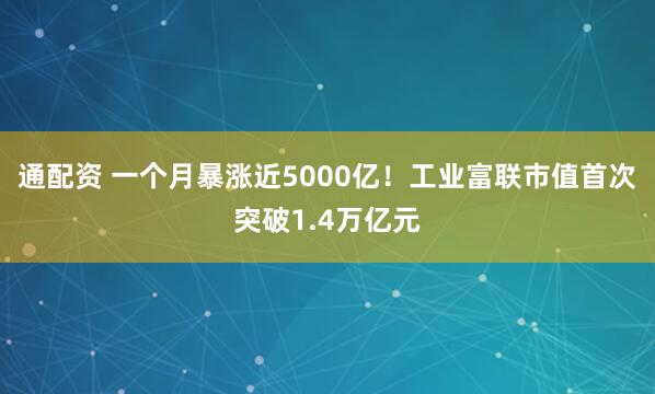 通配资 一个月暴涨近5000亿！工业富联市值首次突破1.4万亿元
