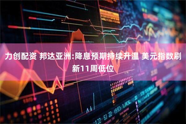 力创配资 邦达亚洲:降息预期持续升温 美元指数刷新11周低位