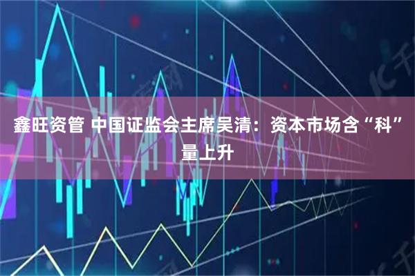 鑫旺资管 中国证监会主席吴清：资本市场含“科”量上升
