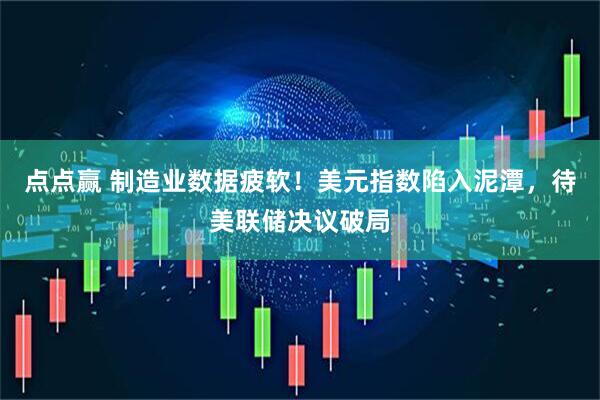 点点赢 制造业数据疲软！美元指数陷入泥潭，待美联储决议破局