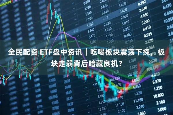 全民配资 ETF盘中资讯｜吃喝板块震荡下探，板块走弱背后暗藏良机？