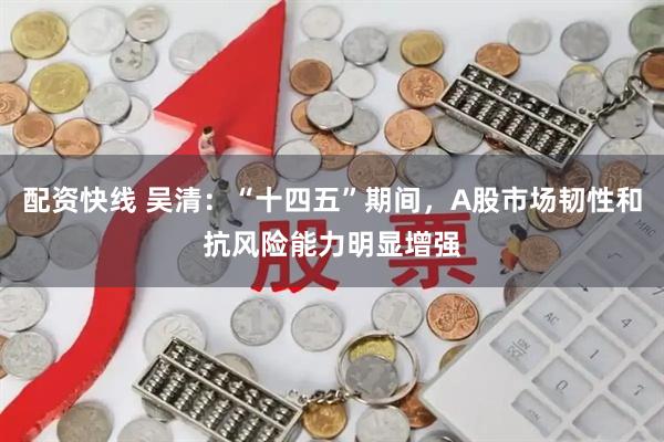 配资快线 吴清：“十四五”期间，A股市场韧性和抗风险能力明显增强