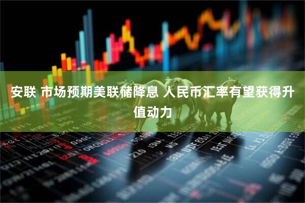 安联 市场预期美联储降息 人民币汇率有望获得升值动力