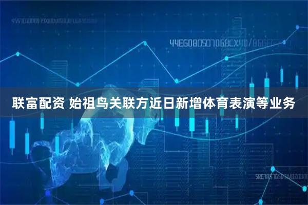 联富配资 始祖鸟关联方近日新增体育表演等业务