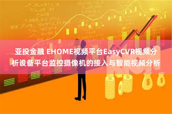 亚投金融 EHOME视频平台EasyCVR视频分析设备平台监控摄像机的接入与智能视频分析