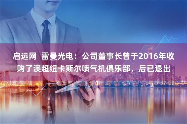 启远网  雷曼光电：公司董事长曾于2016年收购了澳超纽卡斯尔喷气机俱乐部，后已退出