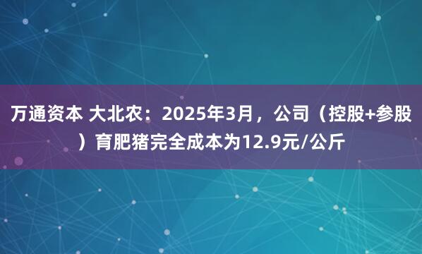 万通资本 大北农：2025年3月，公司（控股+参股）育肥猪完全成本为12.9元/公斤