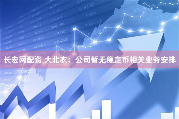 长宏网配资 大北农：公司暂无稳定币相关业务安排