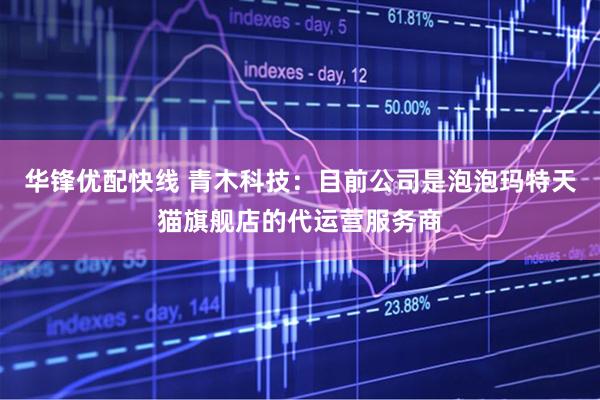 华锋优配快线 青木科技：目前公司是泡泡玛特天猫旗舰店的代运营服务商