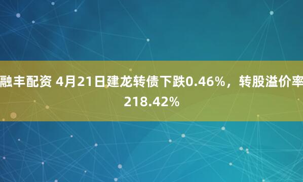 融丰配资 4月21日建龙转债下跌0.46%，转股溢价率218.42%