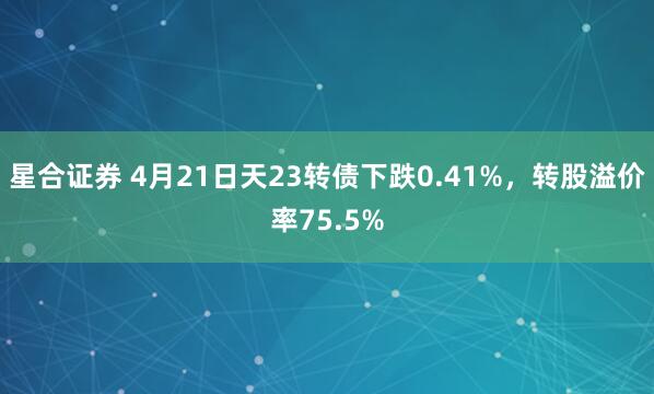星合证券 4月21日天23转债下跌0.41%，转股溢价率75.5%