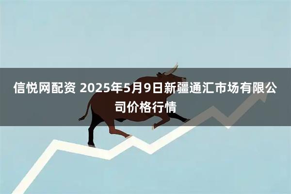 信悦网配资 2025年5月9日新疆通汇市场有限公司价格行情