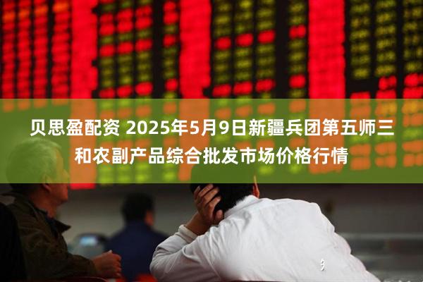 贝思盈配资 2025年5月9日新疆兵团第五师三和农副产品综合批发市场价格行情