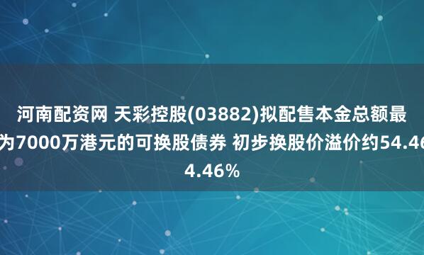 河南配资网 天彩控股(03882)拟配售本金总额最多为7000万港元的可换股债券 初步换股价溢价约54.46%