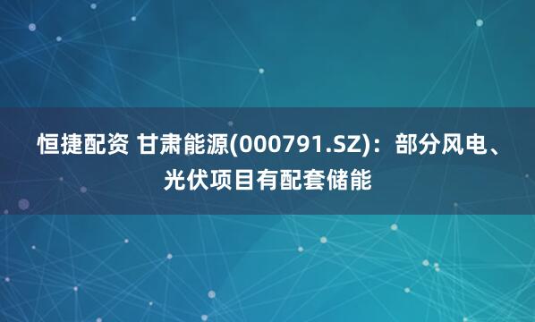 恒捷配资 甘肃能源(000791.SZ)：部分风电、光伏项目有配套储能