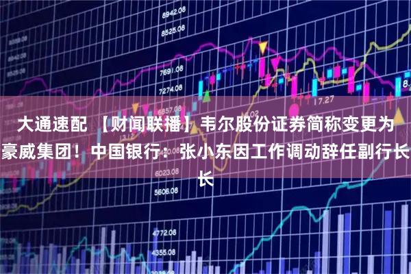大通速配 【财闻联播】韦尔股份证券简称变更为豪威集团！中国银行：张小东因工作调动辞任副行长