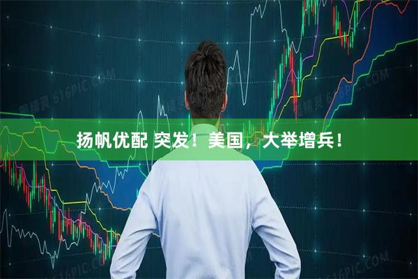 扬帆优配 突发！美国，大举增兵！