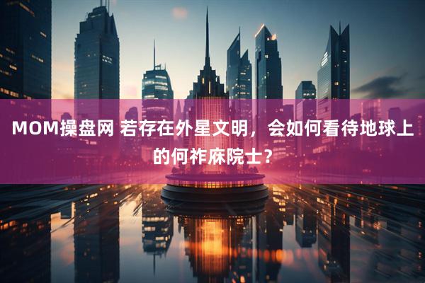 MOM操盘网 若存在外星文明，会如何看待地球上的何祚庥院士？