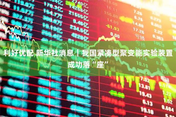 利好优配 新华社消息｜我国紧凑型聚变能实验装置成功落“座”