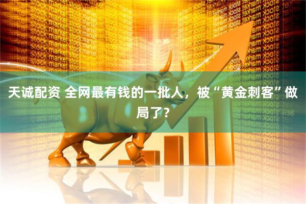 天诚配资 全网最有钱的一批人，被“黄金刺客”做局了？