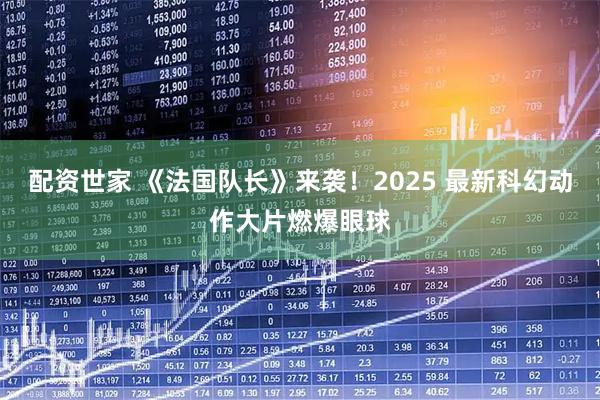 配资世家 《法国队长》来袭！2025 最新科幻动作大片燃爆眼球