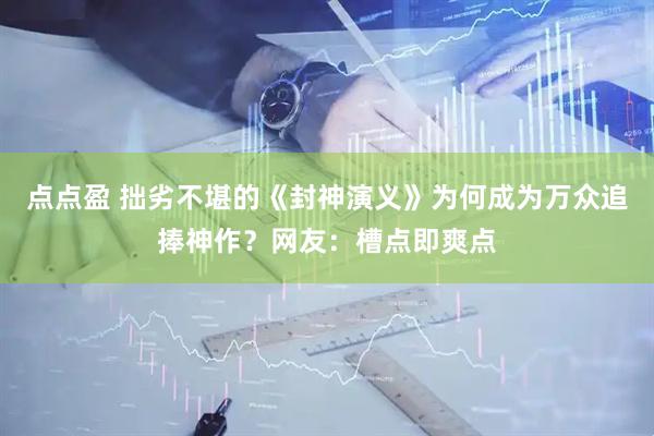 点点盈 拙劣不堪的《封神演义》为何成为万众追捧神作？网友：槽点即爽点