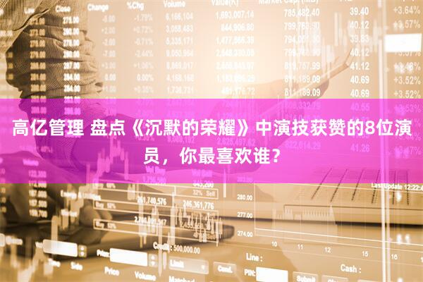 高亿管理 盘点《沉默的荣耀》中演技获赞的8位演员，你最喜欢谁？