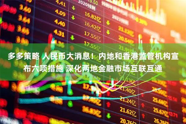 多多策略 人民币大消息！内地和香港监管机构宣布六项措施 深化两地金融市场互联互通