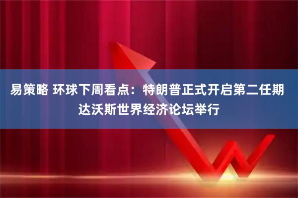 易策略 环球下周看点：特朗普正式开启第二任期 达沃斯世界经济论坛举行