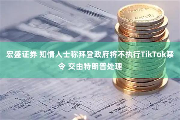 宏盛证券 知情人士称拜登政府将不执行TikTok禁令 交由特朗普处理