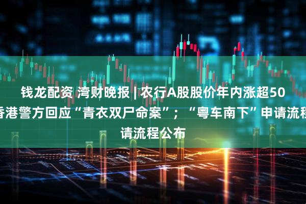 钱龙配资 湾财晚报 | 农行A股股价年内涨超50%；香港警方回应“青衣双尸命案”；“粤车南下”申请流程公布