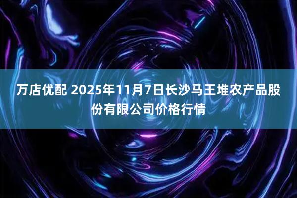 万店优配 2025年11月7日长沙马王堆农产品股份有限公司价格行情