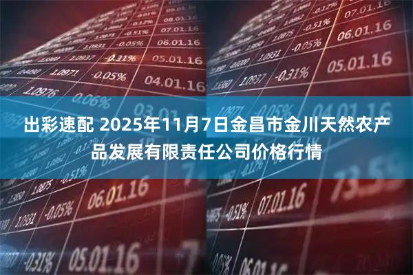 出彩速配 2025年11月7日金昌市金川天然农产品发展有限责任公司价格行情