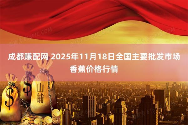成都赚配网 2025年11月18日全国主要批发市场香蕉价格行情