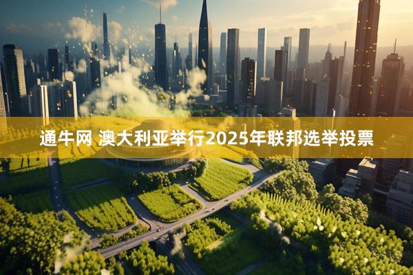 通牛网 澳大利亚举行2025年联邦选举投票