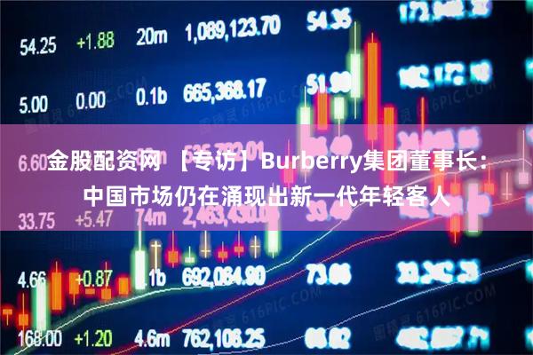 金股配资网 【专访】Burberry集团董事长：中国市场仍在涌现出新一代年轻客人