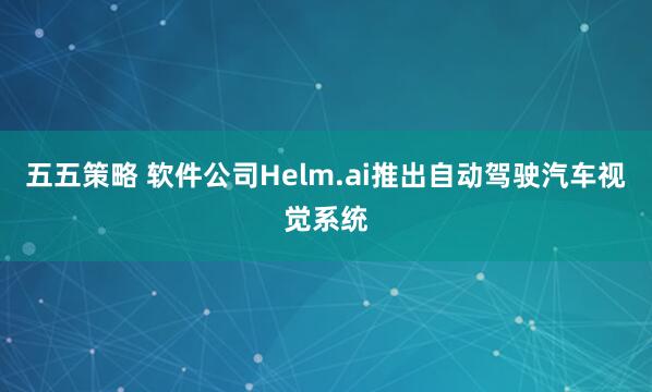 五五策略 软件公司Helm.ai推出自动驾驶汽车视觉系统