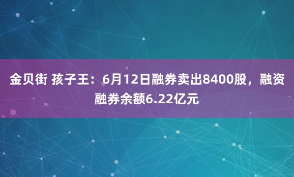 金贝街 孩子王：6月12日融券卖出8400股，融资融券余额6.22亿元
