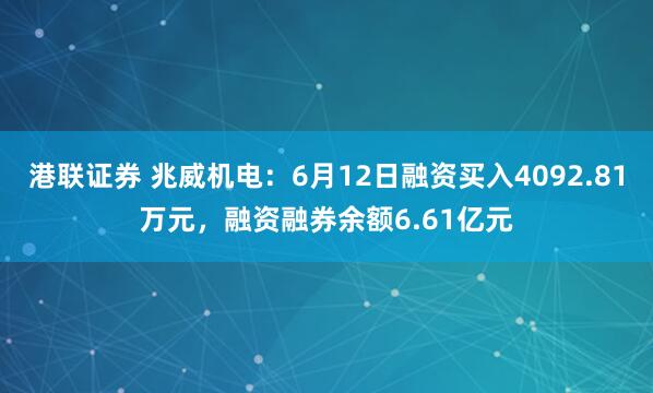 港联证券 兆威机电：6月12日融资买入4092.81万元，融资融券余额6.61亿元