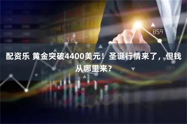 配资乐 黄金突破4400美元！圣诞行情来了，但钱从哪里来？