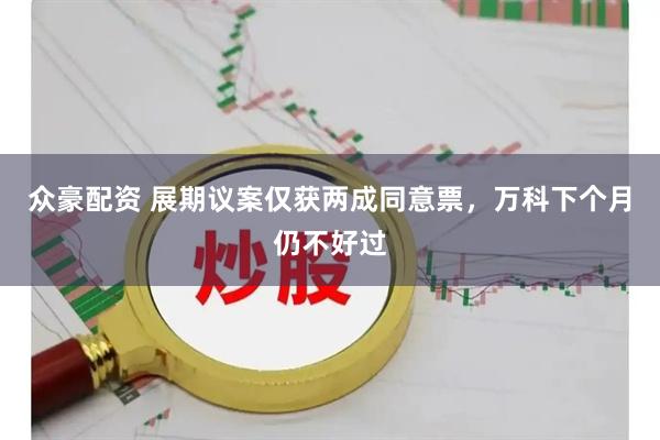 众豪配资 展期议案仅获两成同意票，万科下个月仍不好过