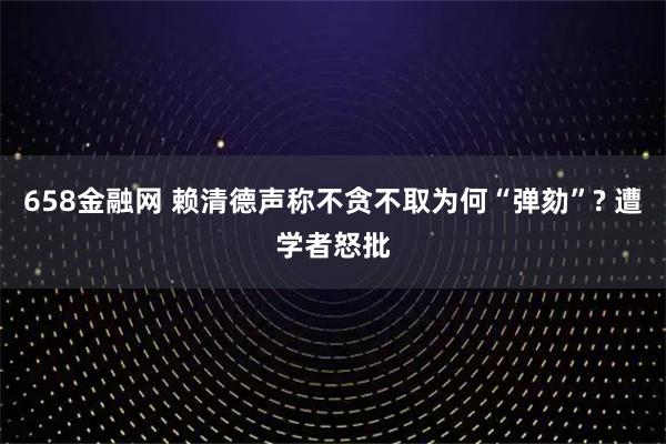 658金融网 赖清德声称不贪不取为何“弹劾”? 遭学者怒批